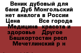 Веник дубовый для бани Дуб Монгольский нет аналога в России › Цена ­ 120 - Все города Медицина, красота и здоровье » Другое   . Башкортостан респ.,Мечетлинский р-н